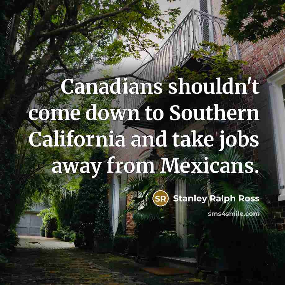 “Canadians shouldn't come down to Southern California and take jobs…” quote by Stanley Ralph Ross