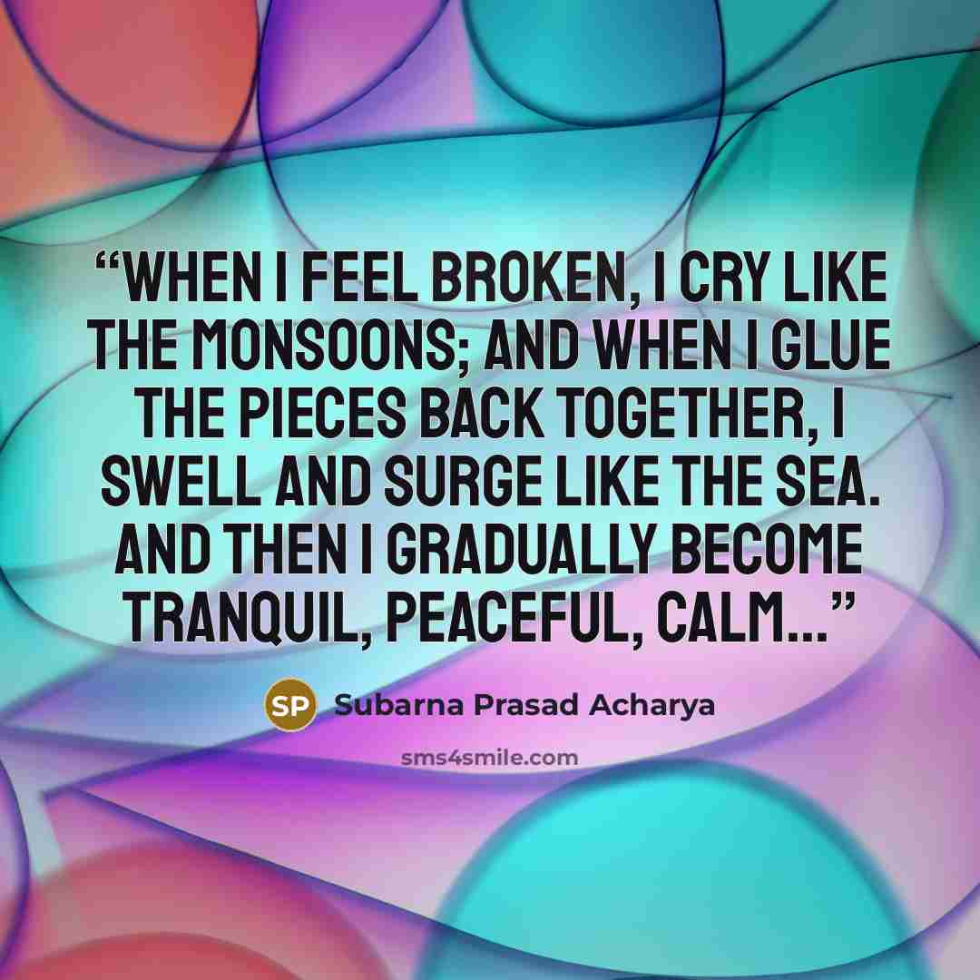 “When I feel broken, I cry like the monsoons; and when I glue the pieces back together, I swell and surge like the sea. And then I gradually become tranquil, peaceful, calm...” quote by Subarna Prasad Acharya