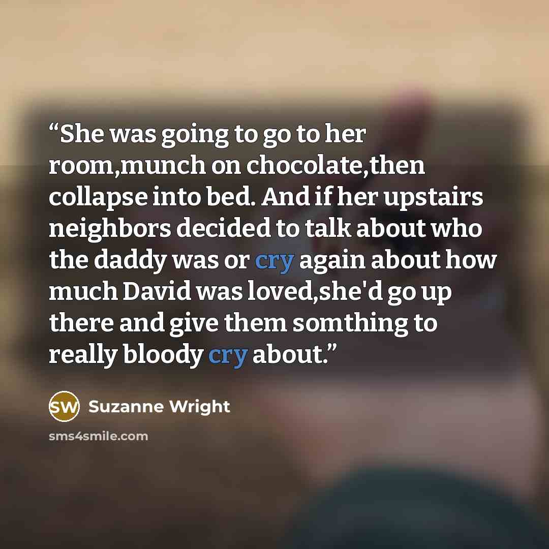“She was going to go to her room,munch on chocolate,then collapse into bed. And if her upstairs neighbors decided to talk about who the daddy was or cry again about how much David was loved,she'd go up there and give them somthing to really bloody cry about.” quote by Suzanne Wright
