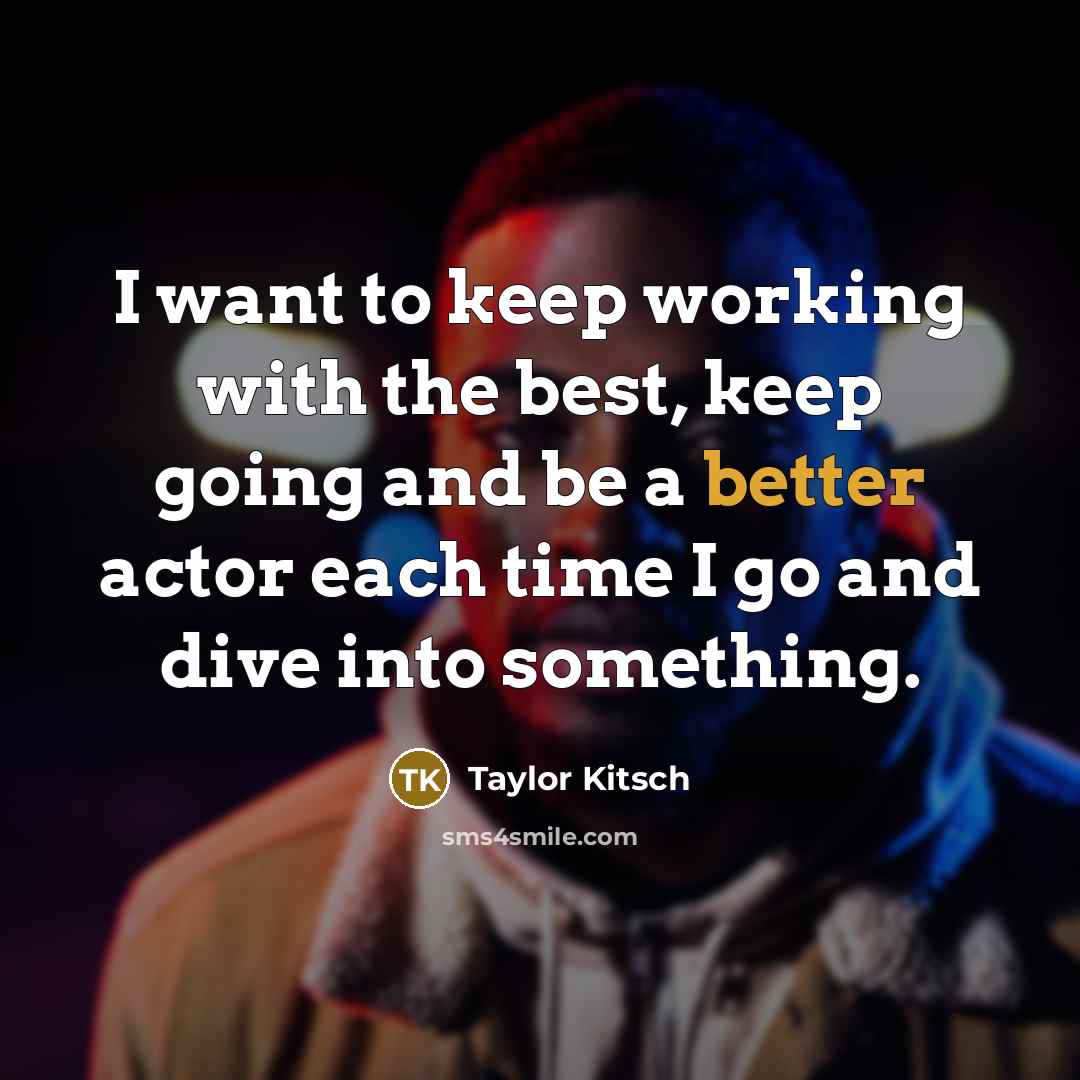 “I want to keep working with the best, keep going and be a better actor each time I go and dive into something.” quote by Taylor Kitsch