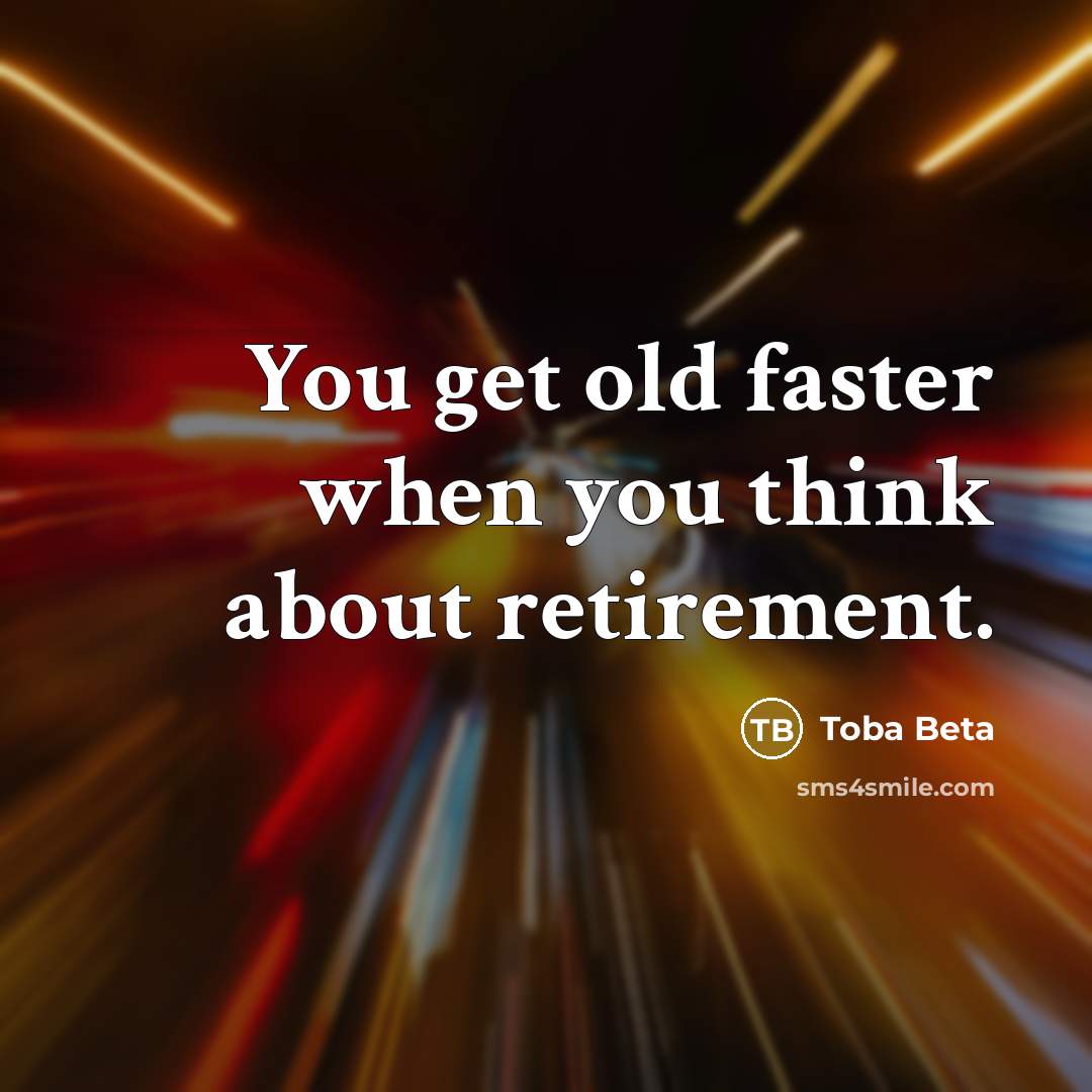 “You get old faster when you think about retirement.” quote by Toba Beta