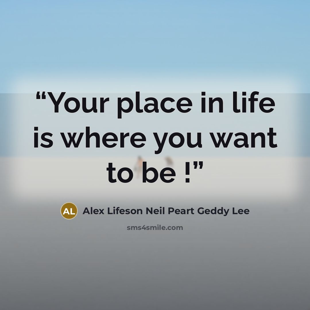 “Your place in life is where you want to be !” quote by Alex Lifeson Neil Peart Geddy Lee