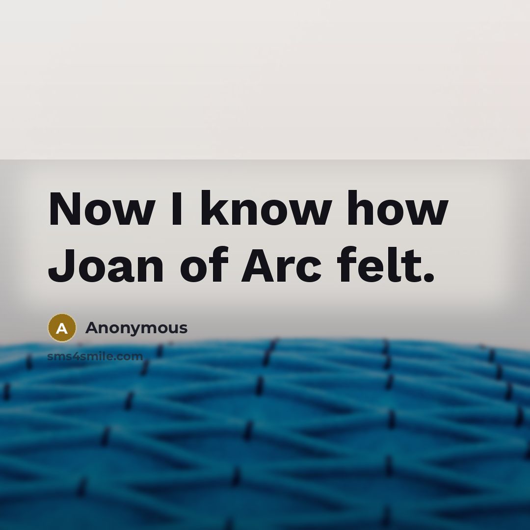 “Now I know how Joan of Arc felt.…” quote by Anonymous