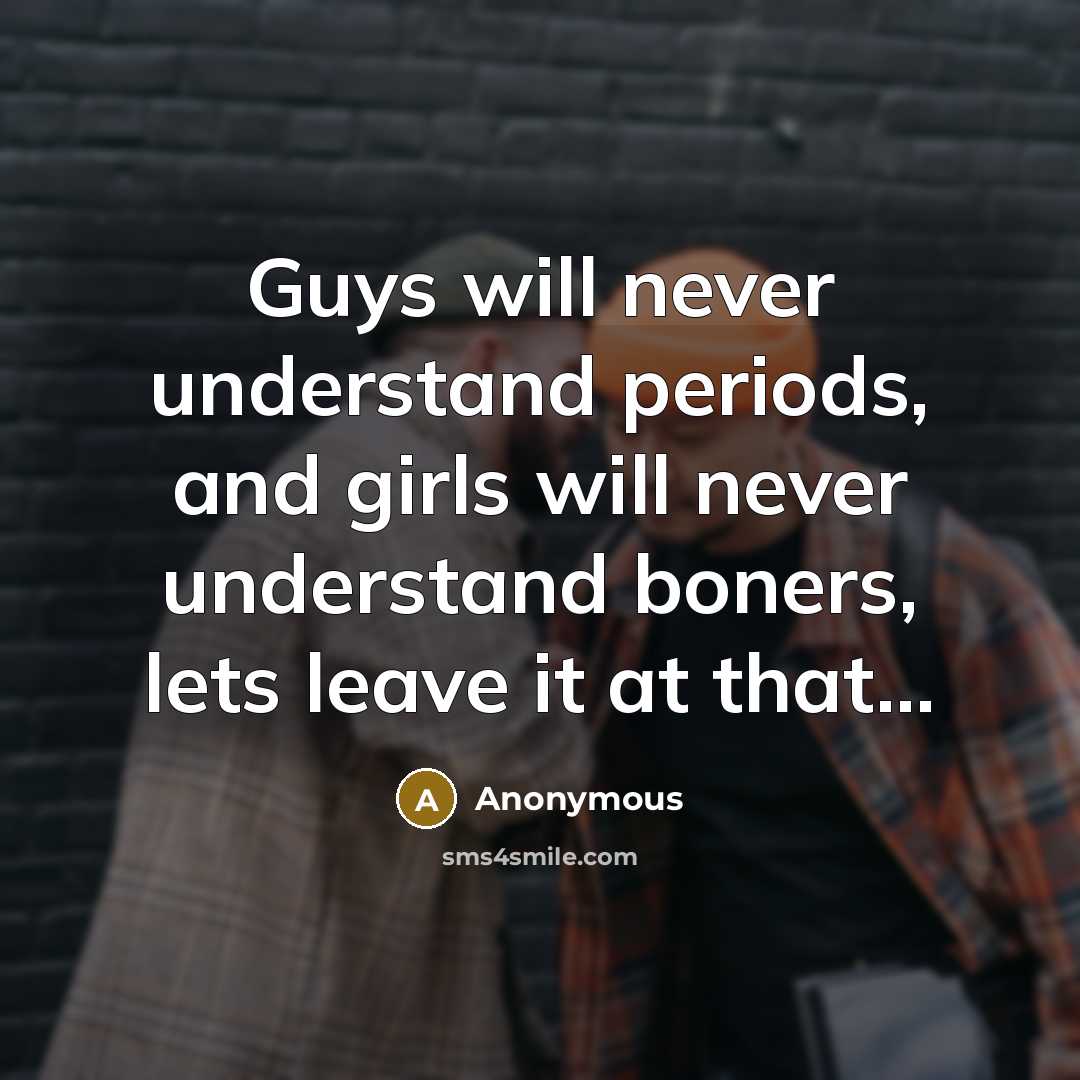 “Guys will never understand periods, and girls will never understand boners, lets leave it at that...” quote by Anonymous