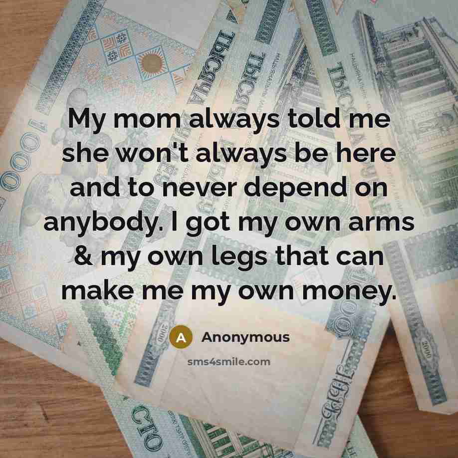 “My mom always told me she won't always be here and to never depend on anybody. I got my own arms & my own legs that can make me my own money.” quote by Anonymous