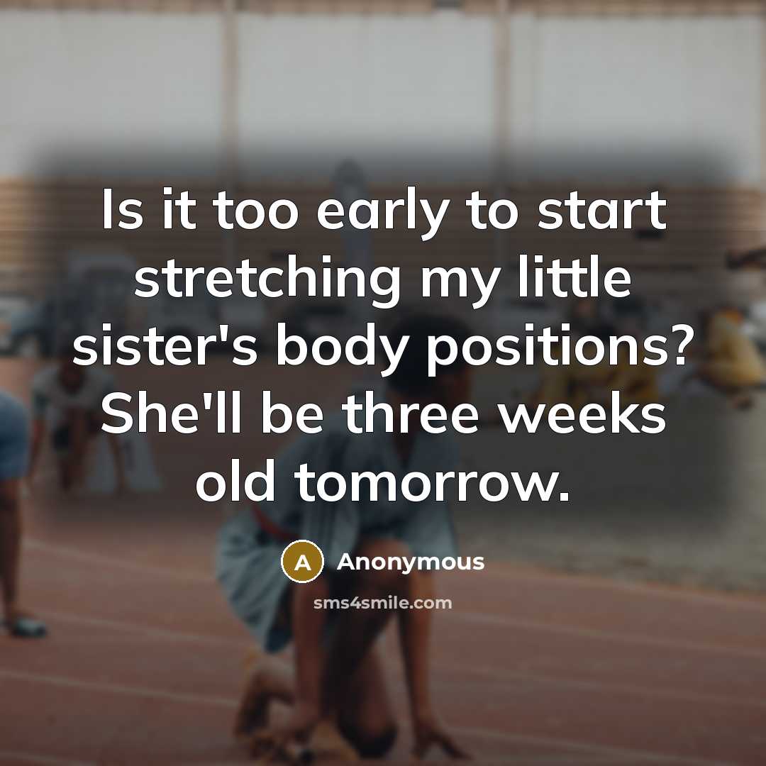 “Is it too early to start stretching my little sister's body positions? She'll be three weeks old tomorrow.” quote by Anonymous