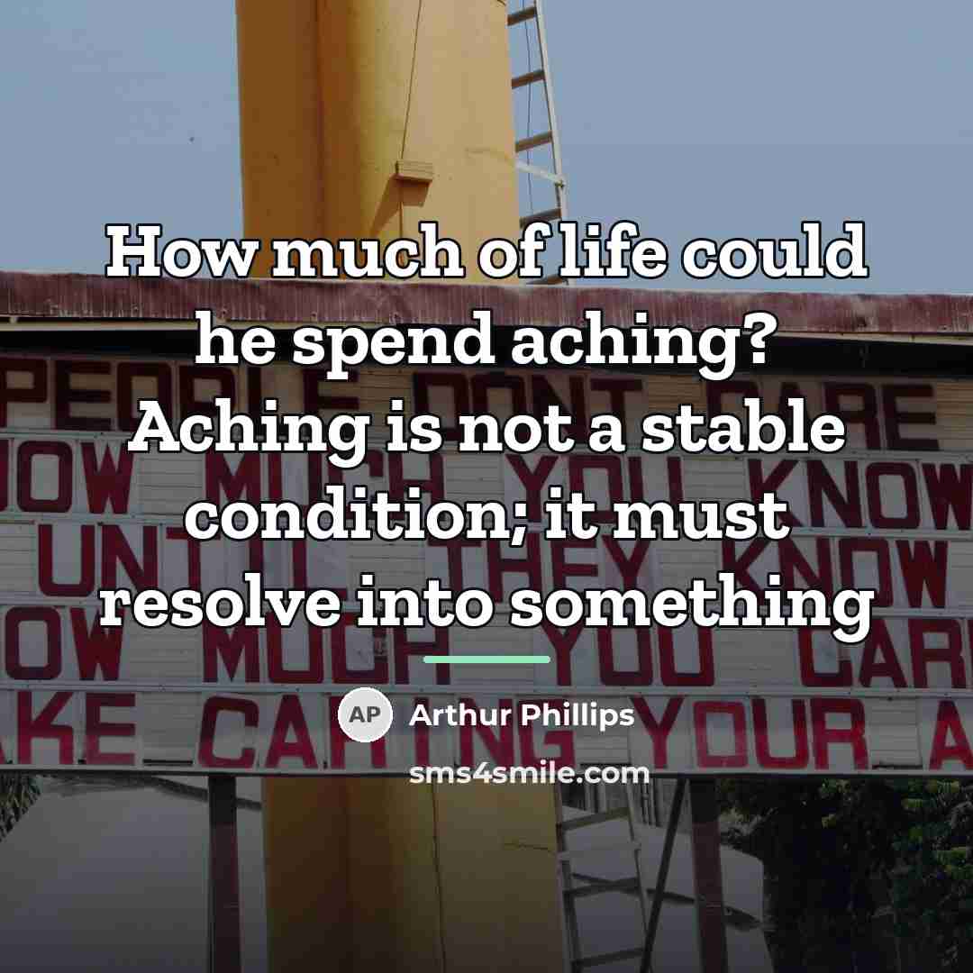 “How much of life could he spend aching? Aching is…” quote by Arthur Phillips