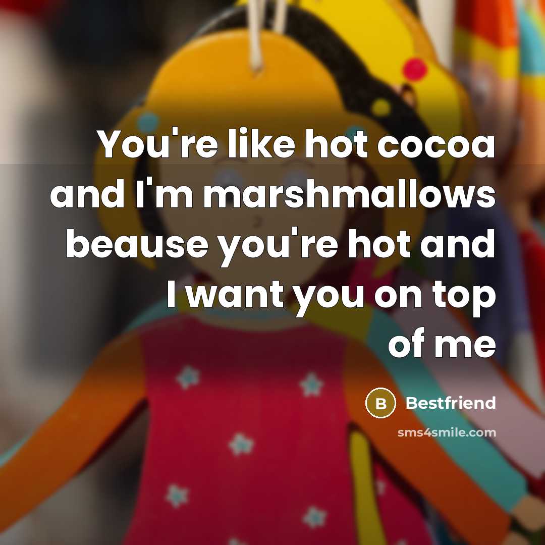 “You're like hot cocoa and I'm marshmallows beause you're hot and I want you on top of me” quote by Bestfriend