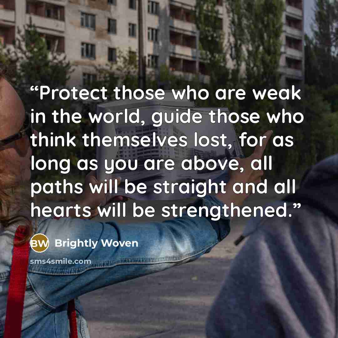 “Protect those who are weak in the world, guide those who think themselves lost, for as long as you are above, all paths will be straight and all hearts will be strengthened.” quote by Brightly Woven