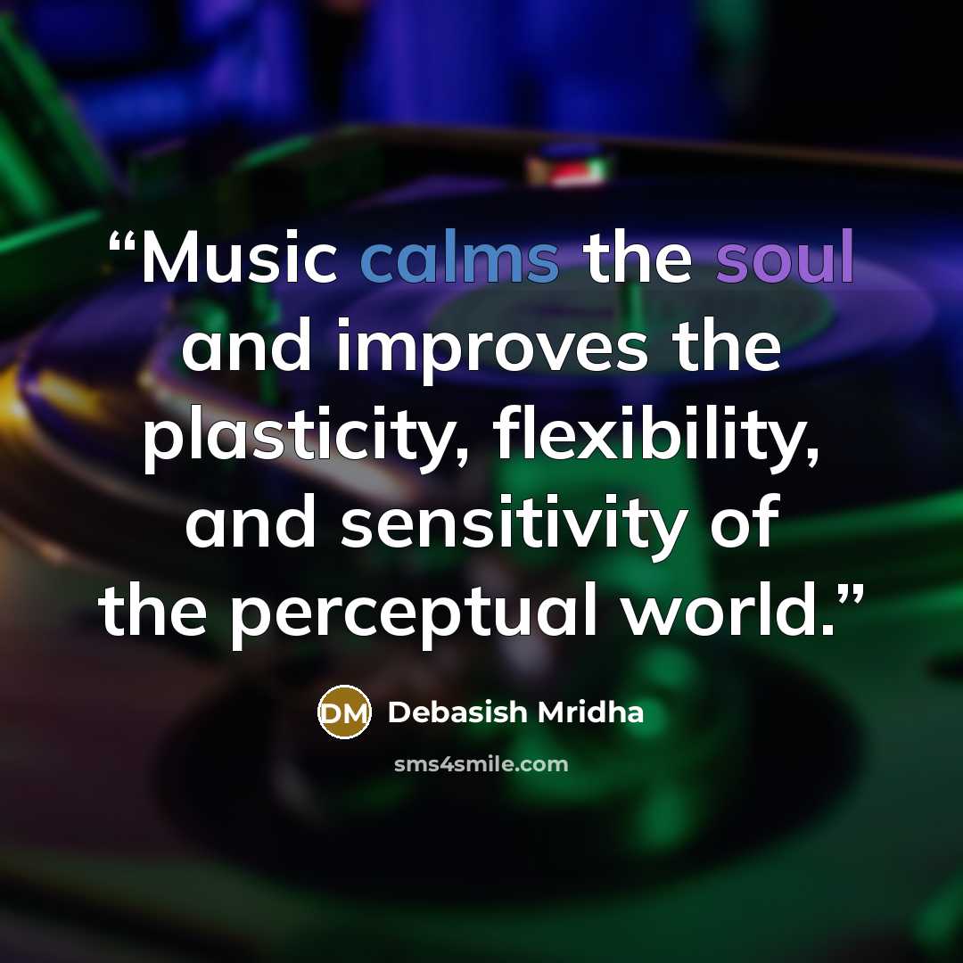 “Music calms the soul and improves the plasticity, flexibility, and sensitivity of the perceptual world.” quote by Debasish Mridha