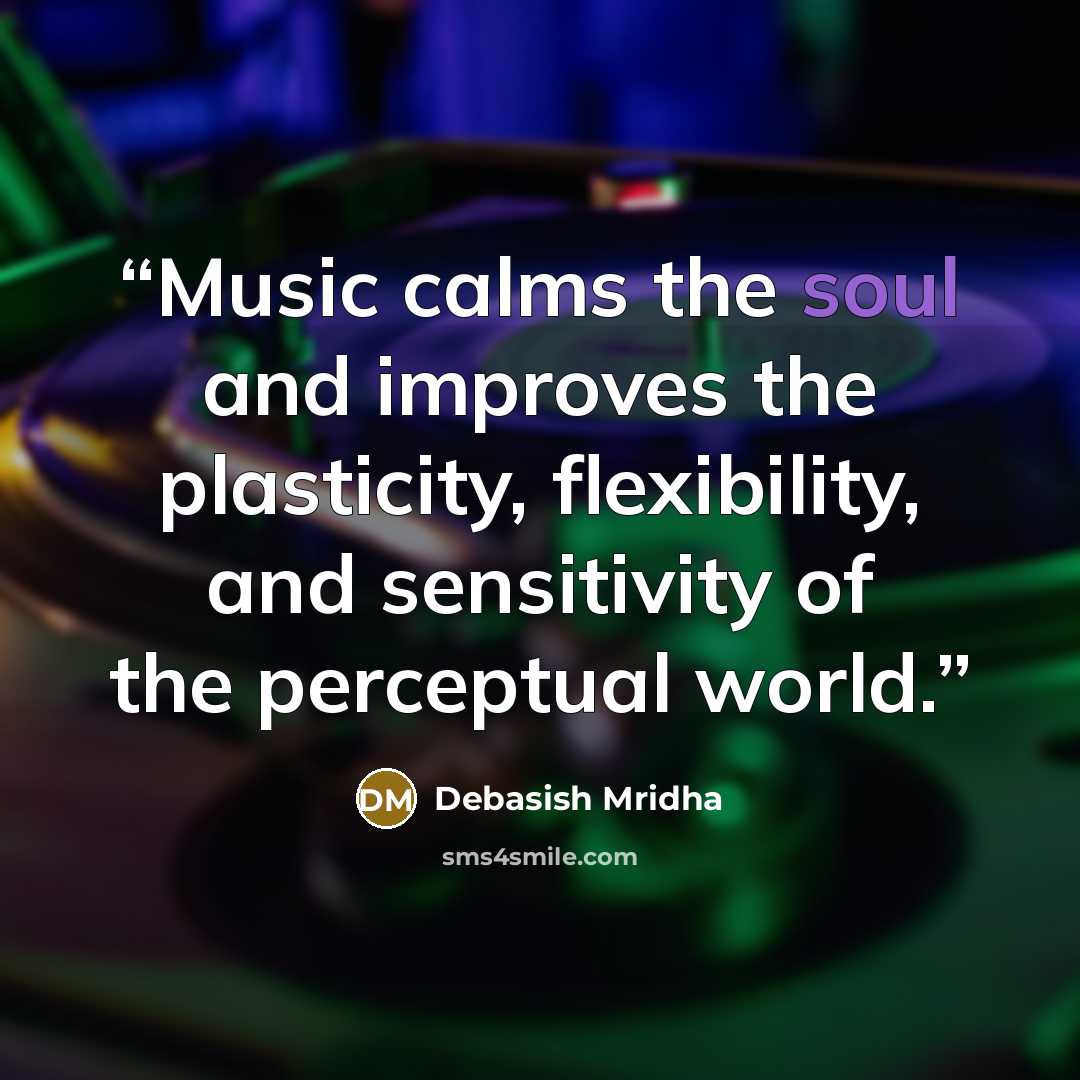 “Music calms the soul and improves the plasticity, flexibility, and sensitivity of the perceptual world.” quote by Debasish Mridha