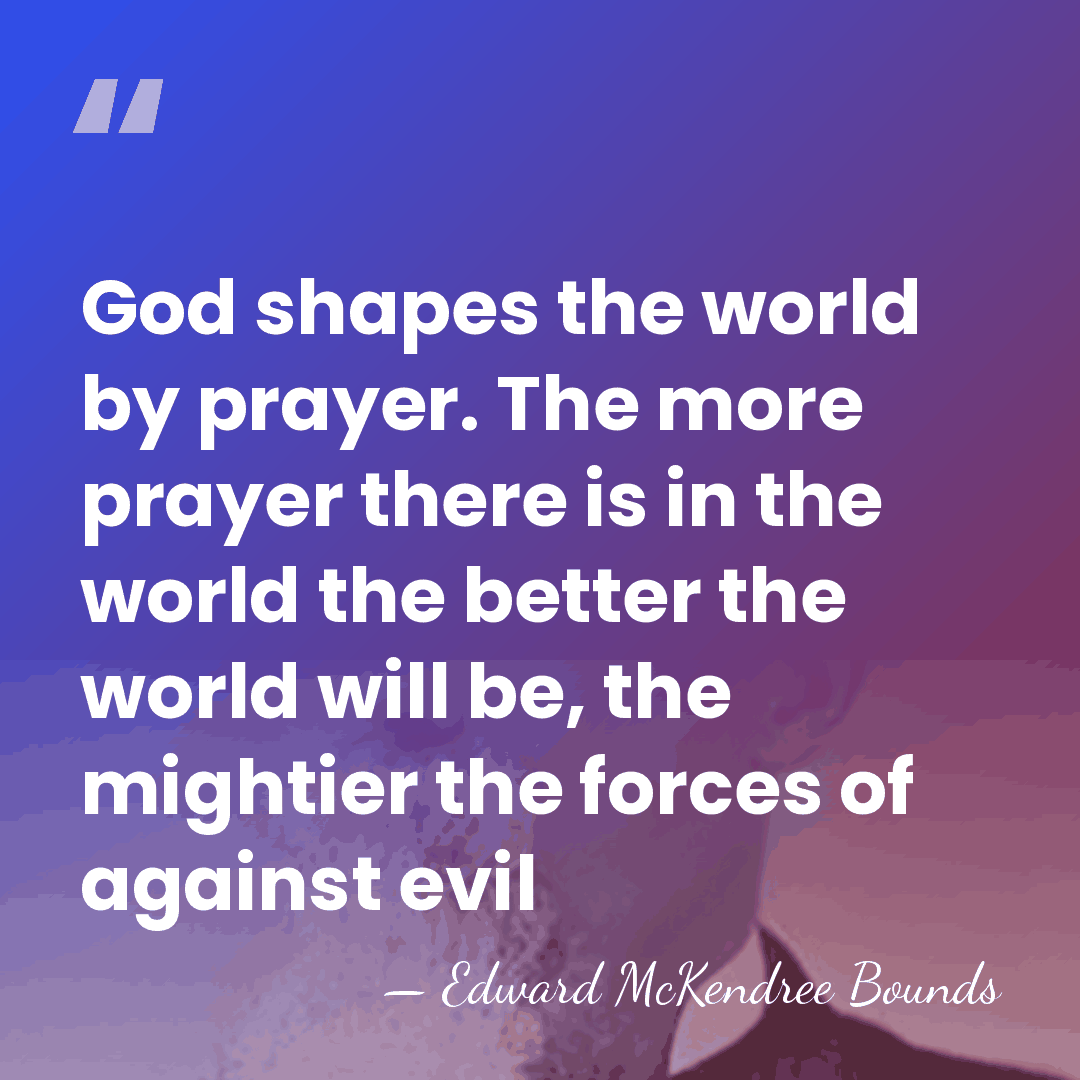 God shapes the world by prayer. The more prayer there is in&hellip; - Edward McKendree Bounds