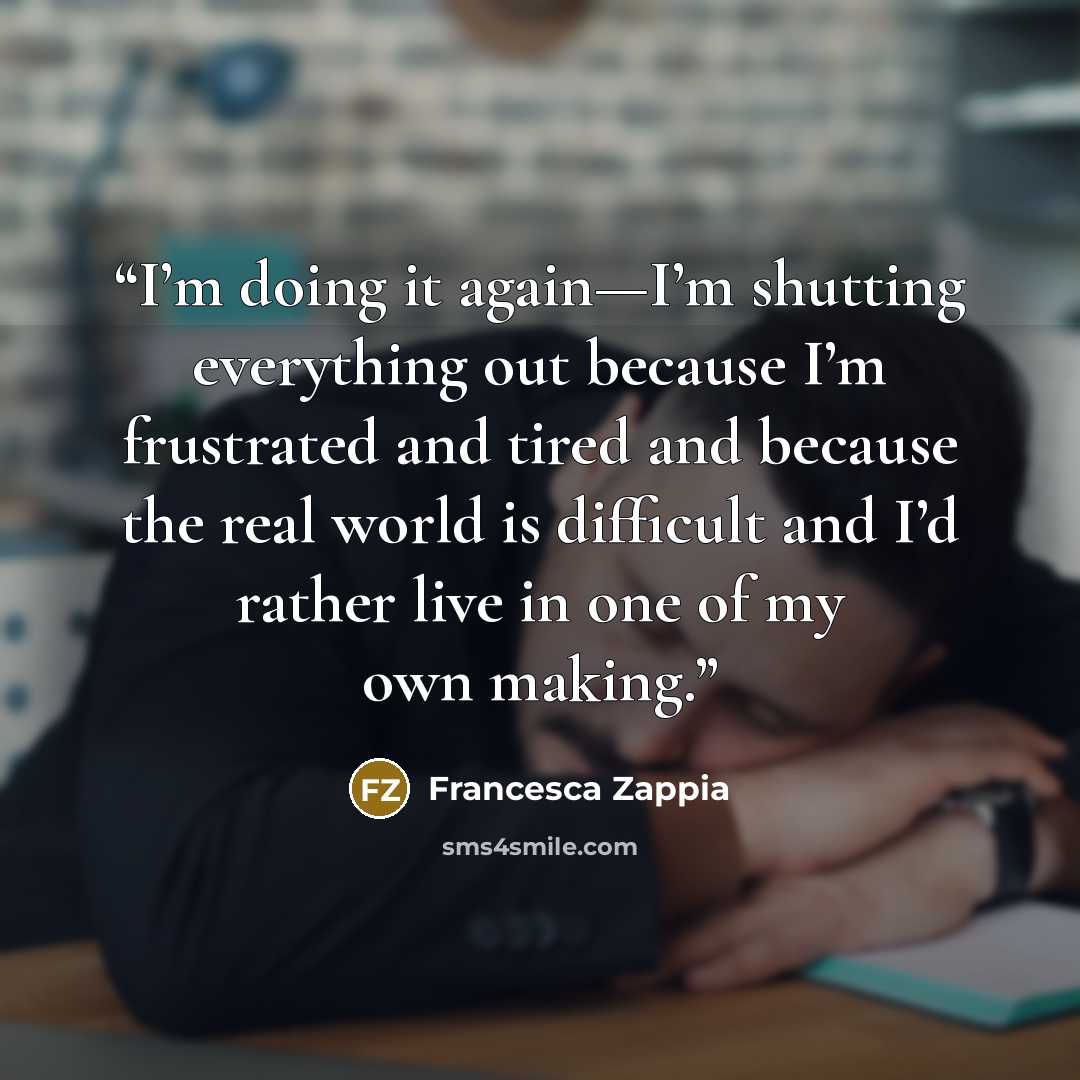 “I’m doing it again—I’m shutting everything out because I’m frustrated and tired and because the real world is difficult and I’d rather live in one of my own making.” quote by Francesca Zappia