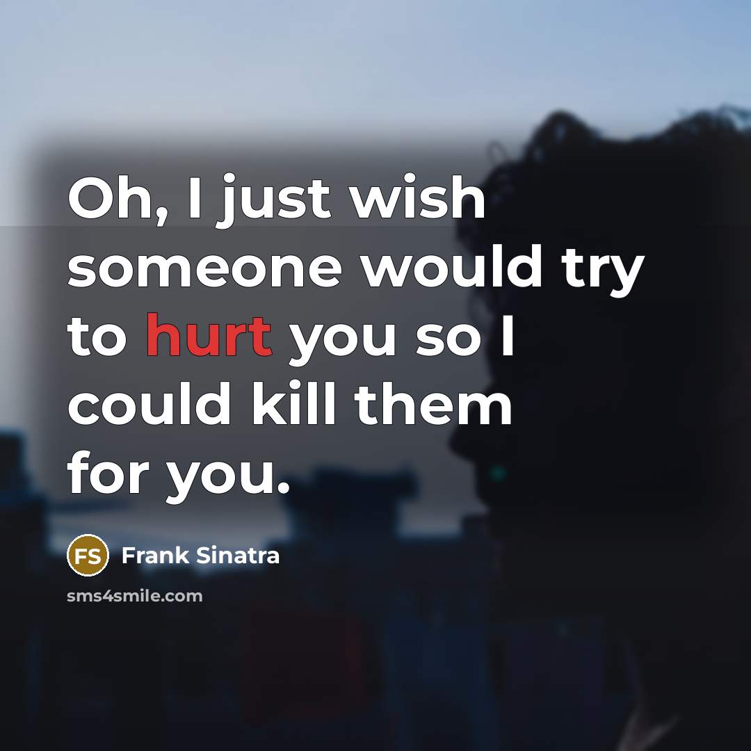 “Oh, I just wish someone would try to hurt you…” quote by Frank Sinatra