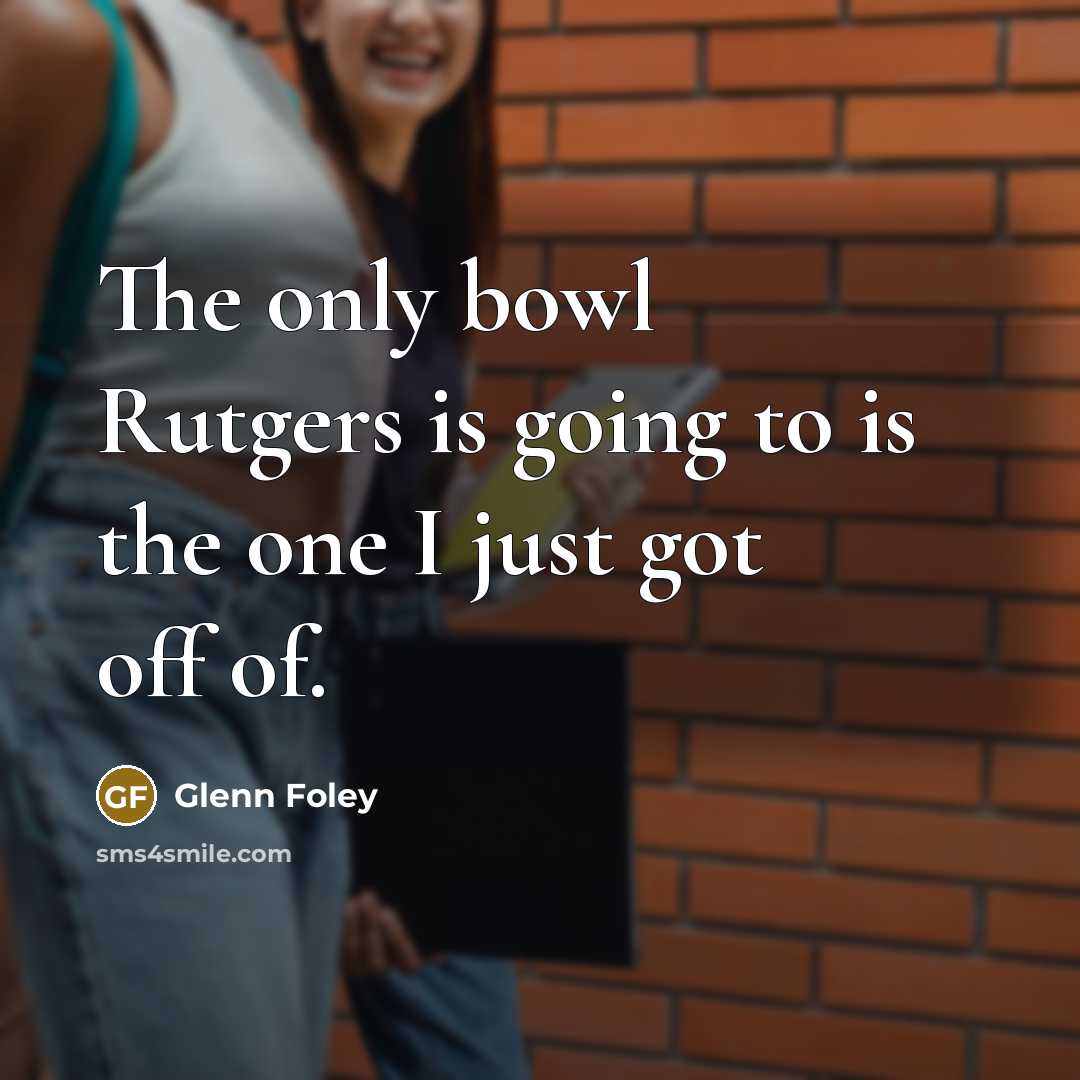 “The only bowl Rutgers is going to is the one I just got off of.” quote by Glenn Foley