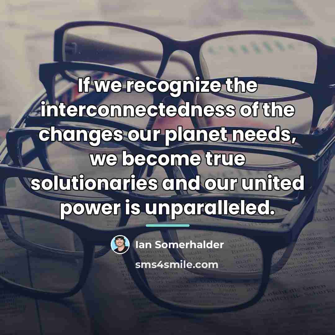 “If we recognize the interconnectedness of the changes our planet…” quote by Ian Somerhalder