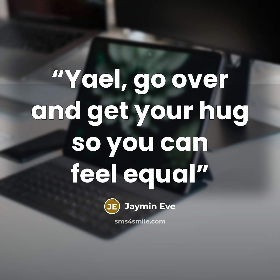“Yael, go over and get your hug so you can feel equal” quote by Jaymin Eve