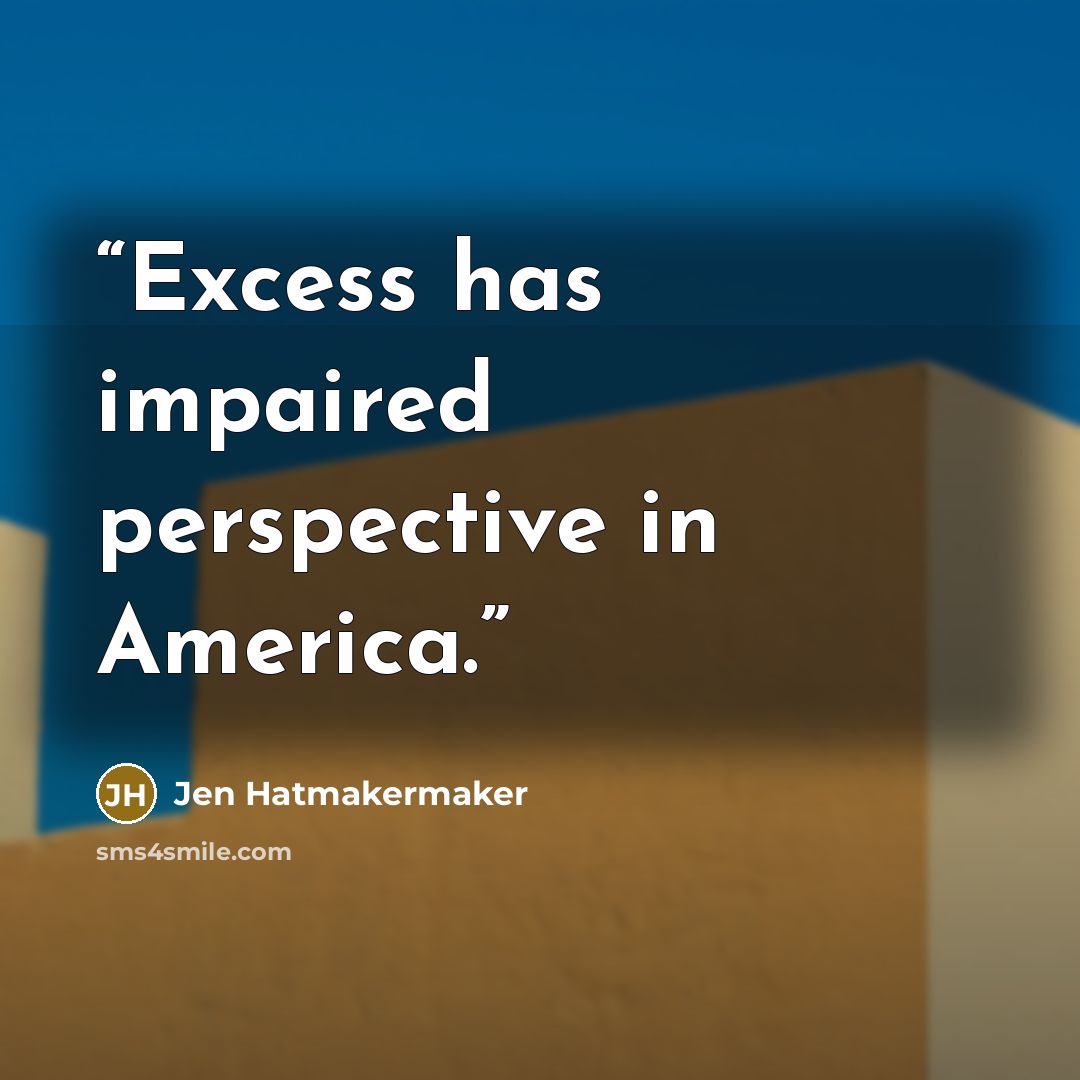 “Excess has impaired perspective in America.” quote by Jen Hatmakermaker