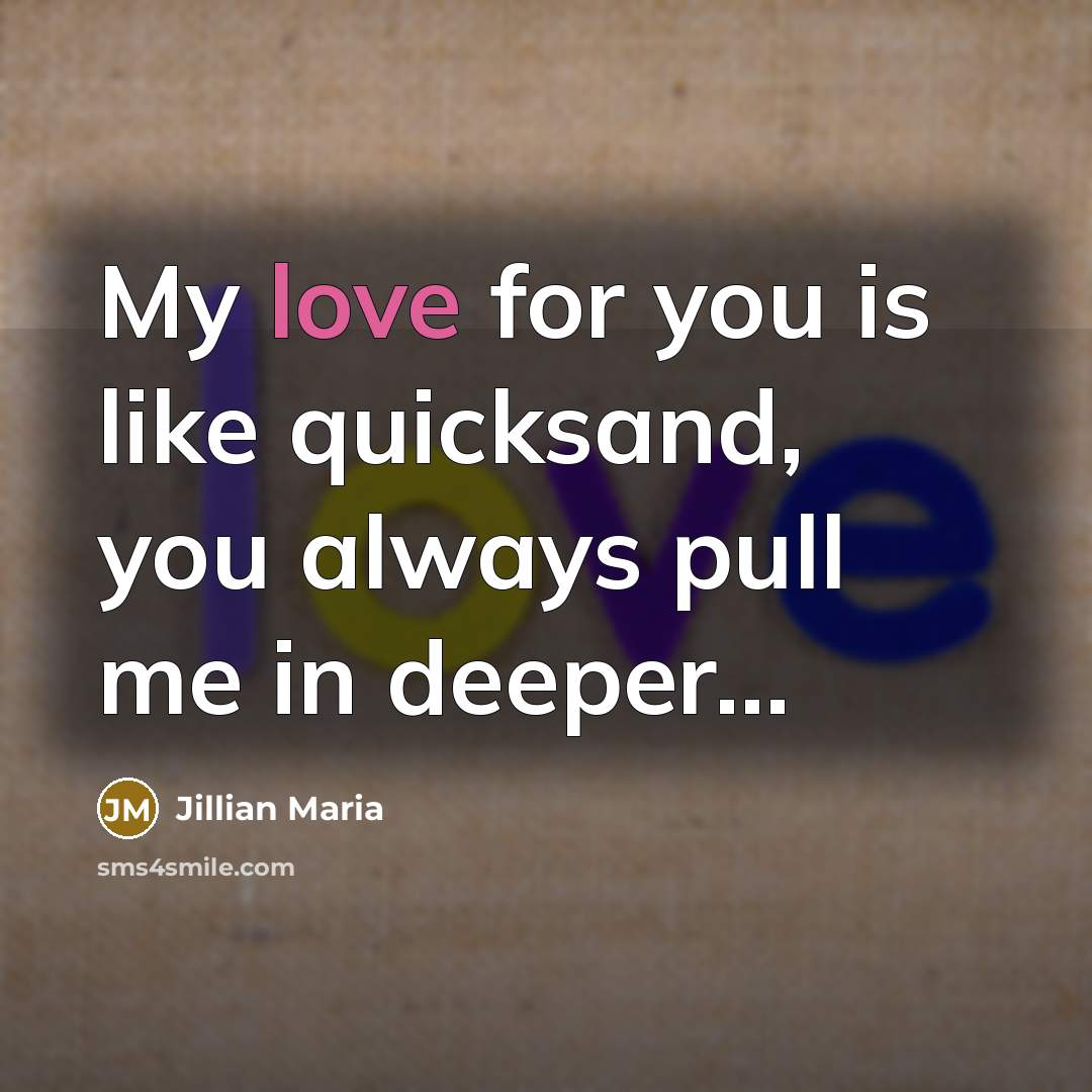 “My love for you is like quicksand, you always pull me in deeper...” quote by Jillian Maria