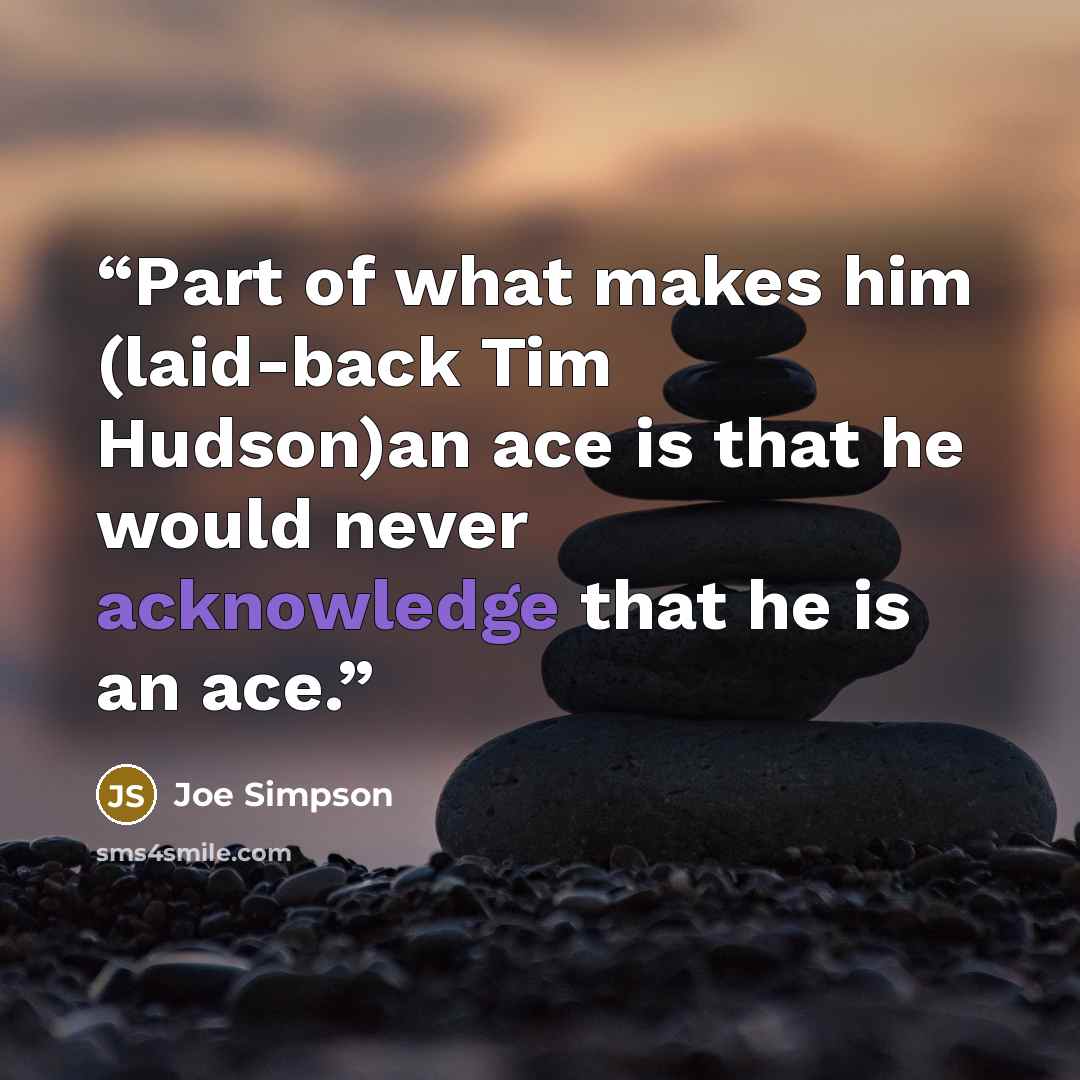 “Part of what makes him (laid-back Tim Hudson)an ace is that he would never acknowledge that he is an ace.” quote by Joe Simpson