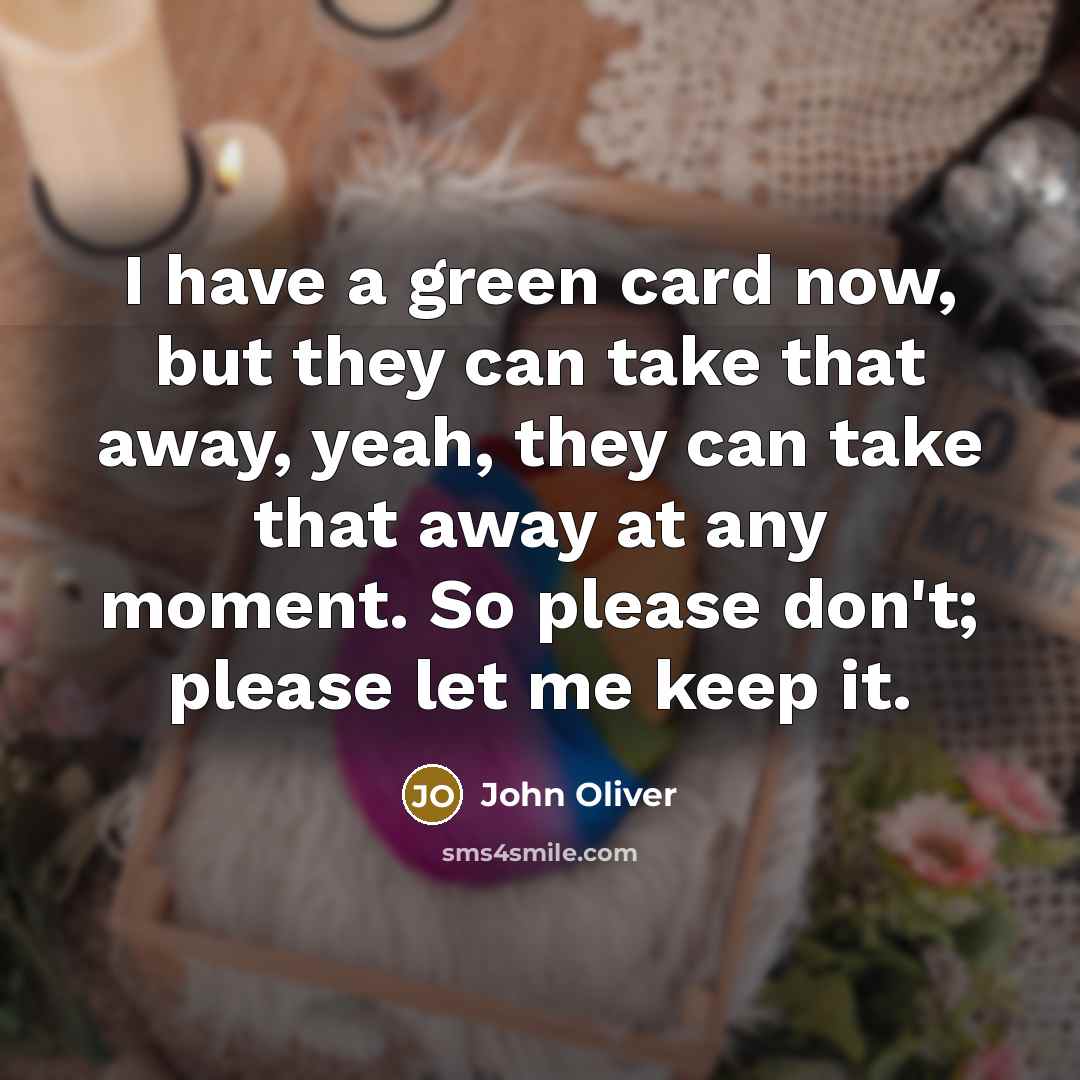 “I have a green card now, but they can take that away, yeah, they can take that away at any moment. So please don't; please let me keep it.” quote by John Oliver