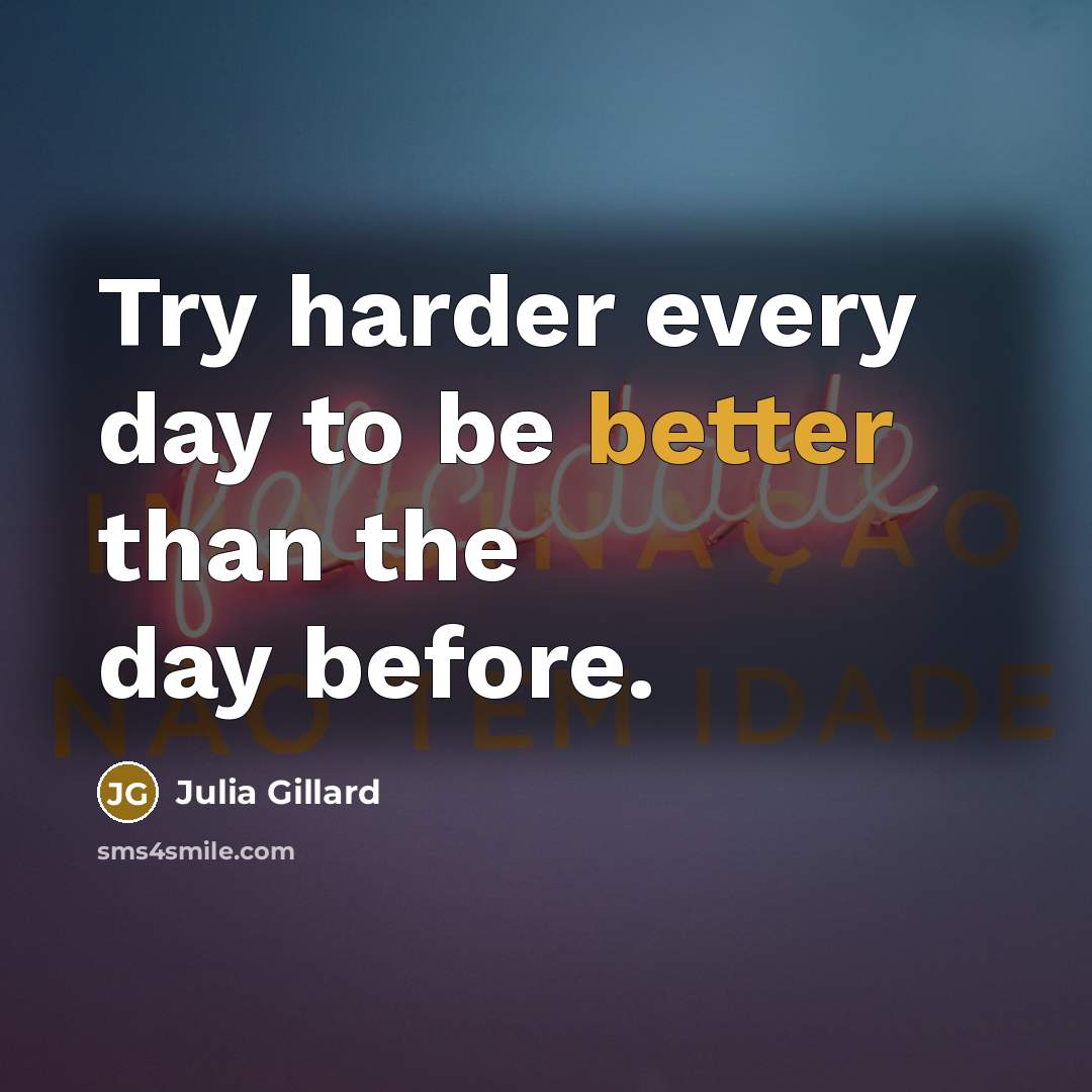 “Try harder every day to be better than the day before.” quote by Julia Gillard