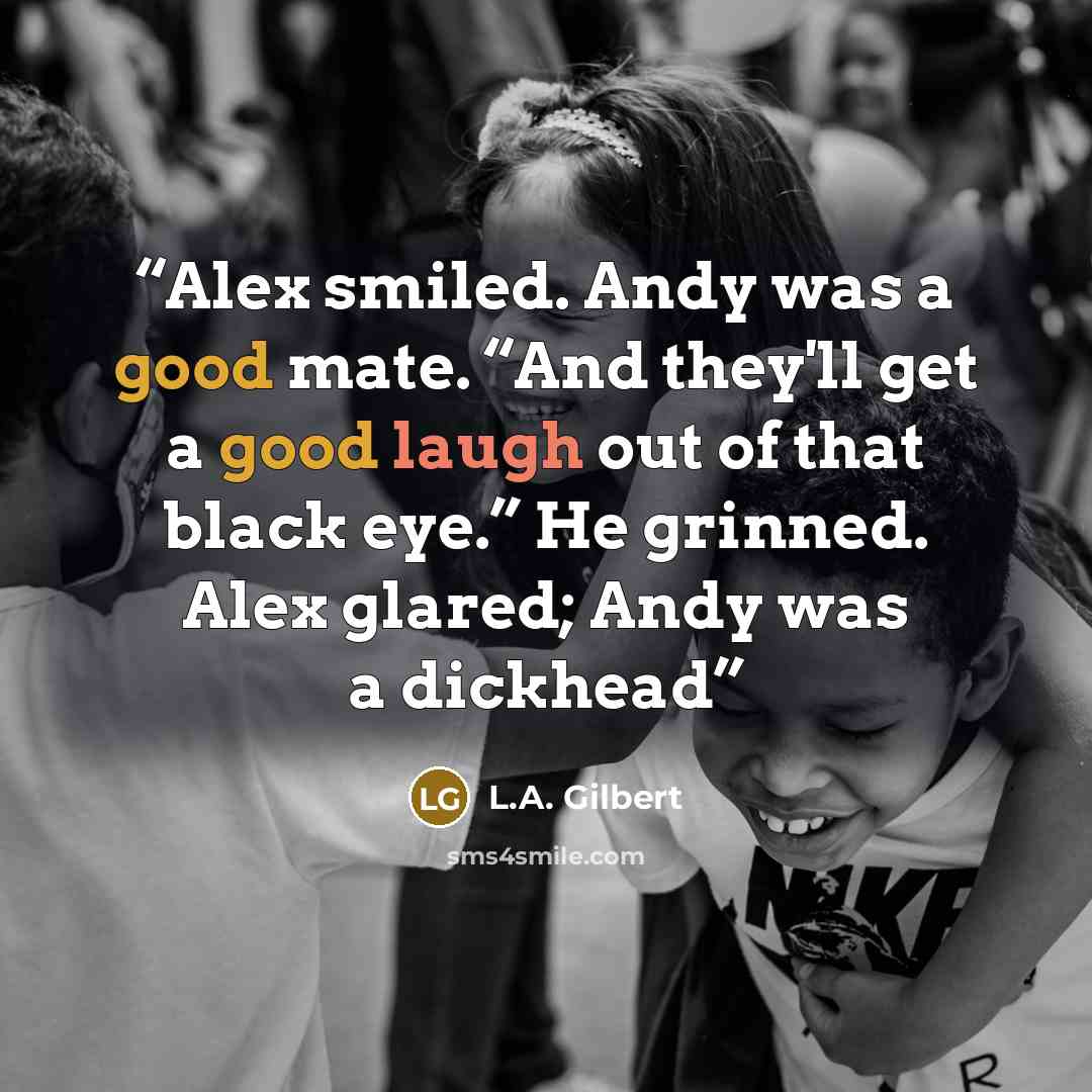 “Alex smiled. Andy was a good mate. “And they'll get a good laugh out of that black eye.” He grinned. Alex glared; Andy was a dickhead” quote by L.A. Gilbert