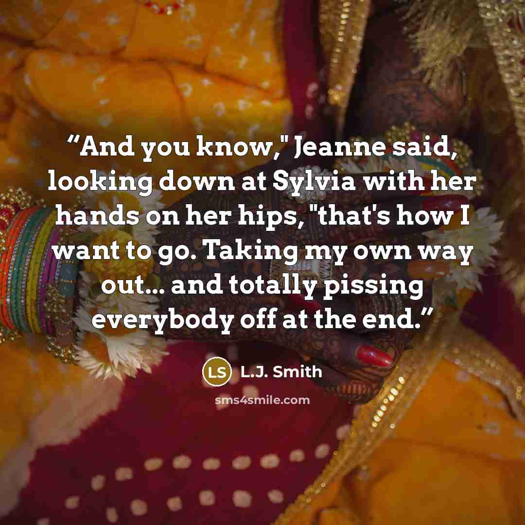 “And you know," Jeanne said, looking down at Sylvia with her hands on her hips, "that's how I want to go. Taking my own way out... and totally pissing everybody off at the end.” quote by L.J. Smith