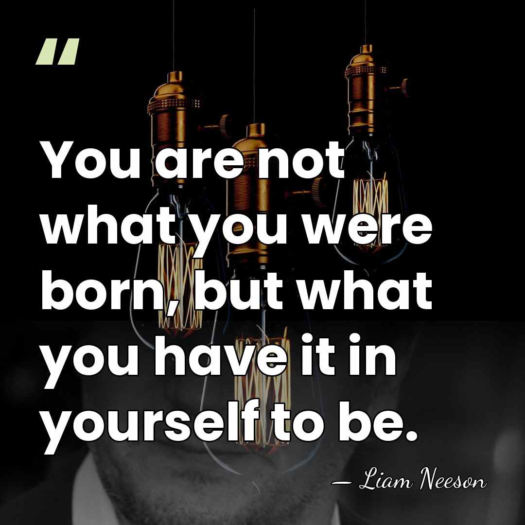 You are not what you were born, but what you have it&hellip; - Liam Neeson