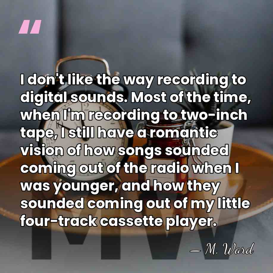 I don't like the way recording to digital sounds. Most of the&hellip; - M. Ward