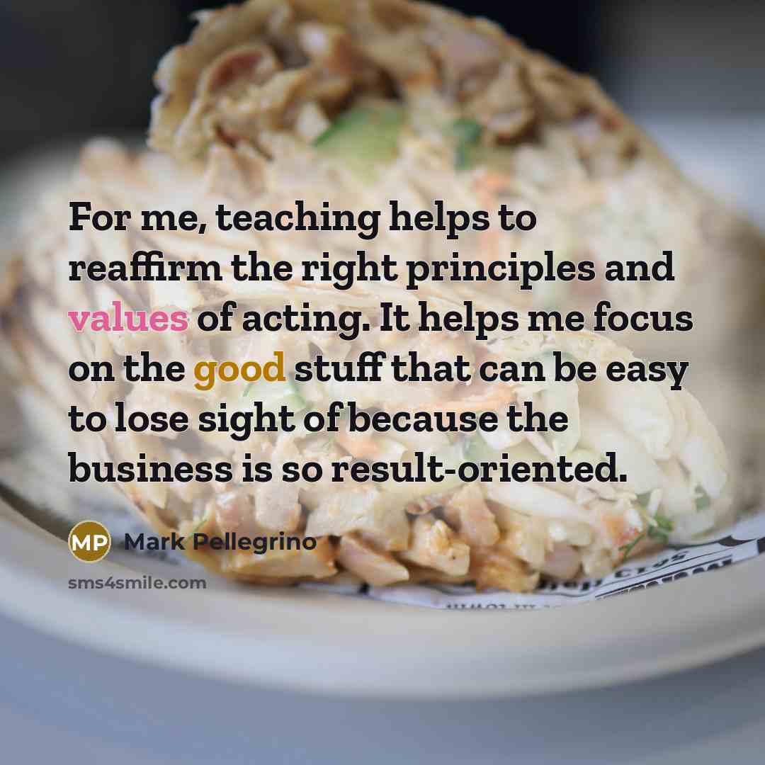 “For me, teaching helps to reaffirm the right principles and…” quote by Mark Pellegrino