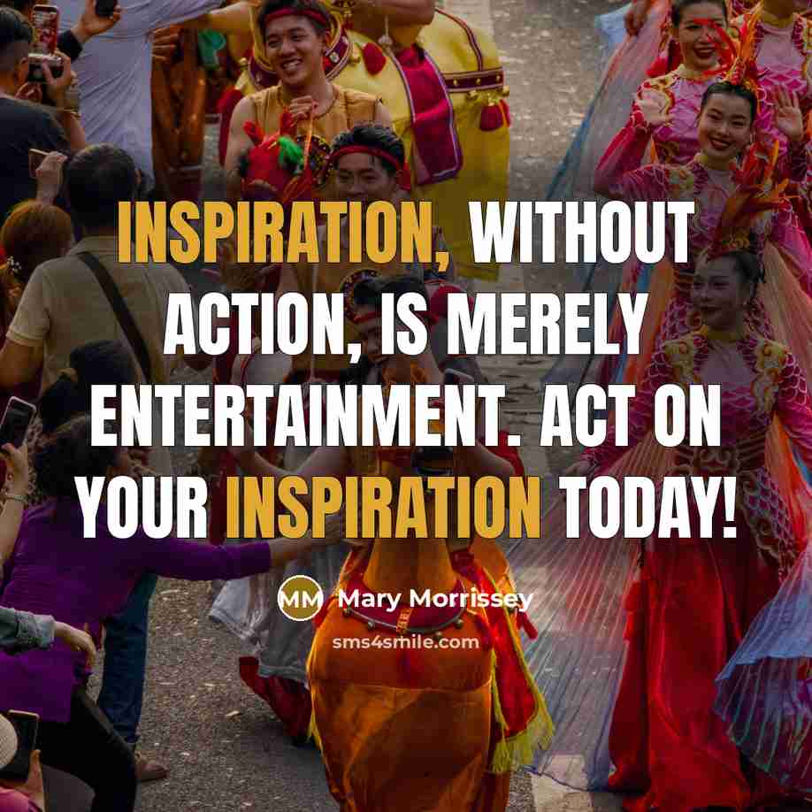 “Inspiration, without action, is merely entertainment. ACT on your inspiration…” quote by Mary Morrissey