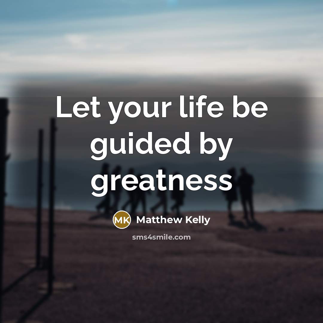“Let your life be guided by greatness…” quote by Matthew Kelly