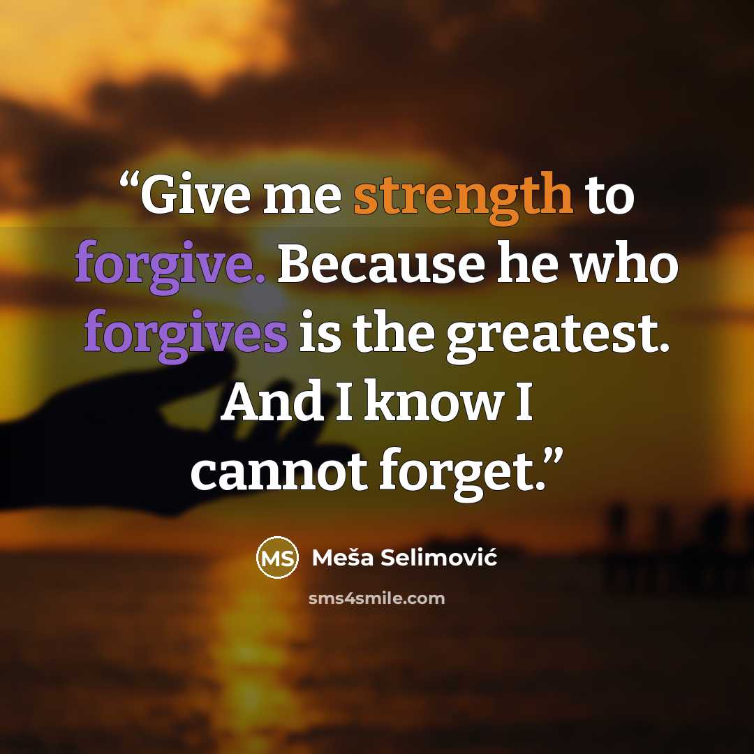 “Give me strength to forgive. Because he who forgives is the greatest. And I know I cannot forget.” quote by Meša Selimović