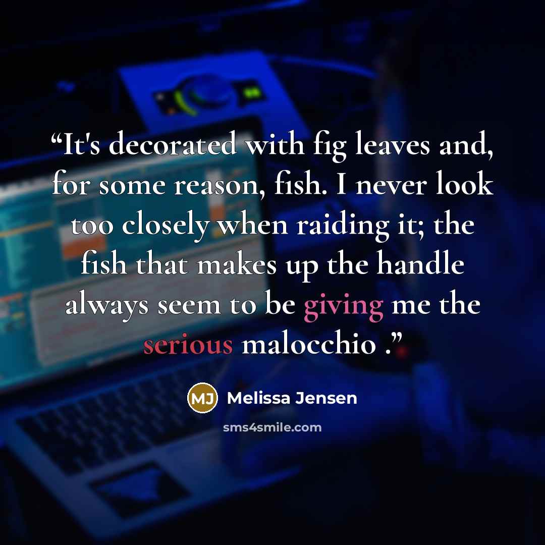 “It's decorated with fig leaves and, for some reason, fish. I never look too closely when raiding it; the fish that makes up the handle always seem to be giving me the serious malocchio .” quote by Melissa Jensen