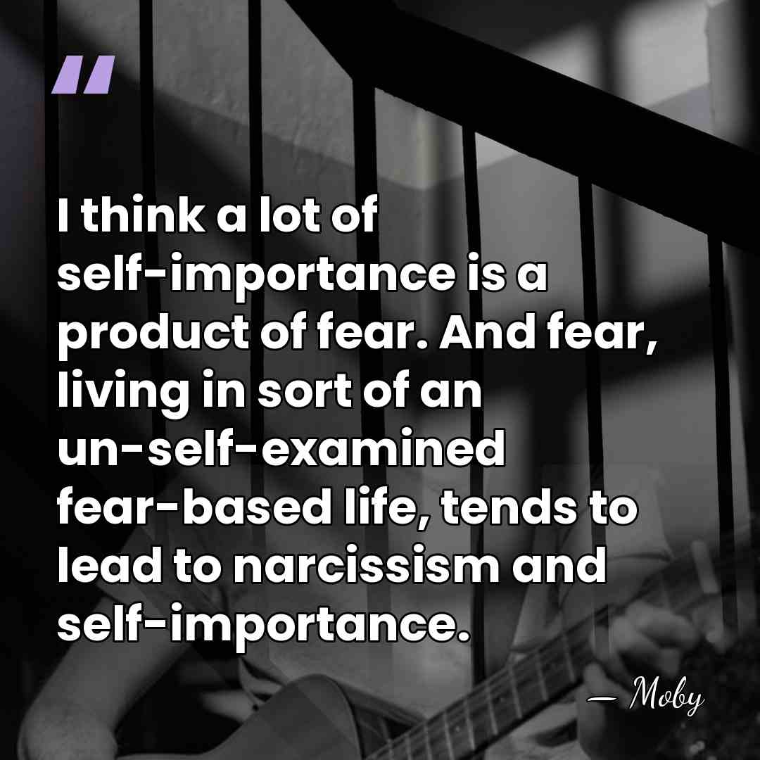 I think a lot of self-importance is a product of fear. And&hellip; - Moby