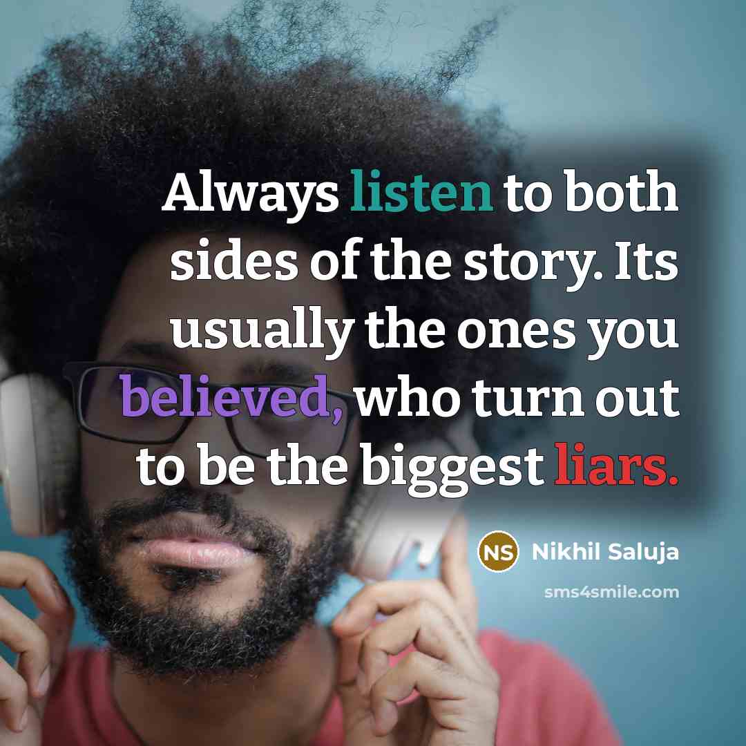 “Always listen to both sides of the story. Its usually the ones you believed, who turn out to be the biggest liars.” quote by Nikhil Saluja