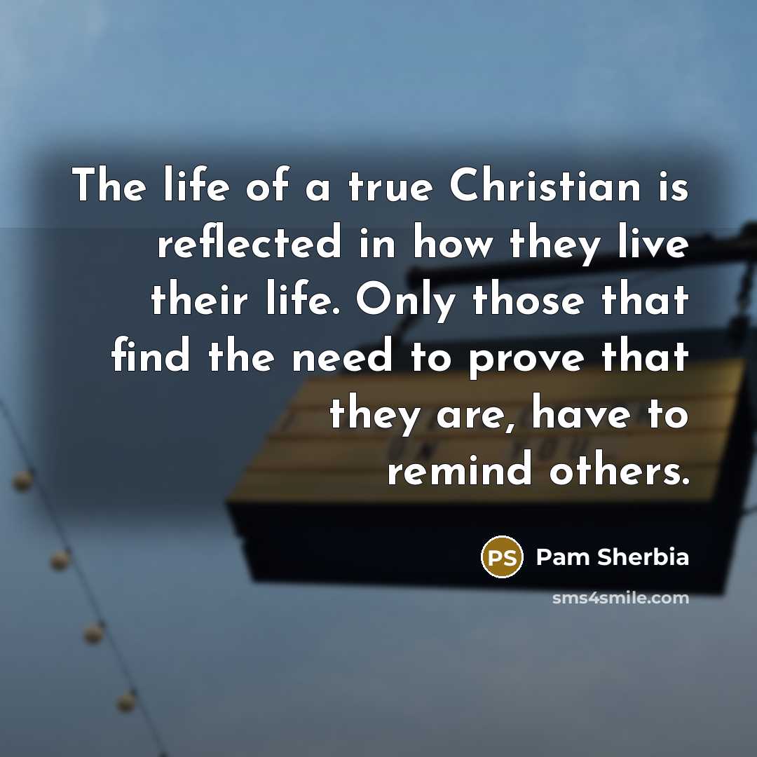 “The life of a true Christian is reflected in how they live their life. Only those that find the need to prove that they are, have to remind others.” quote by Pam Sherbia