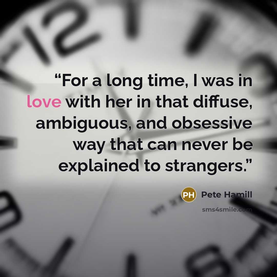 “For a long time, I was in love with her in that diffuse, ambiguous, and obsessive way that can never be explained to strangers.” quote by Pete Hamill