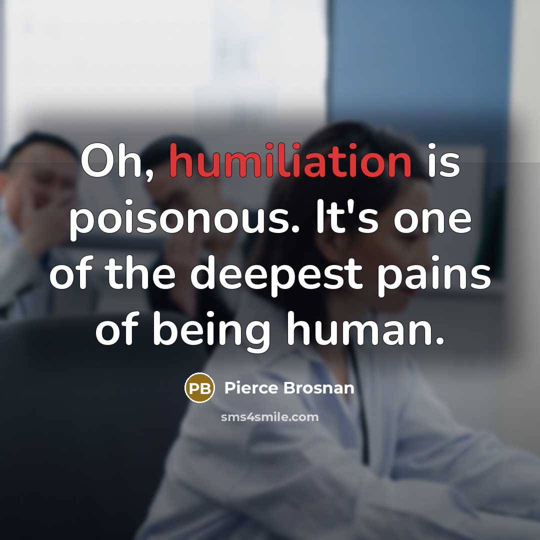 “Oh, humiliation is poisonous. It's one of the deepest pains…” quote by Pierce Brosnan