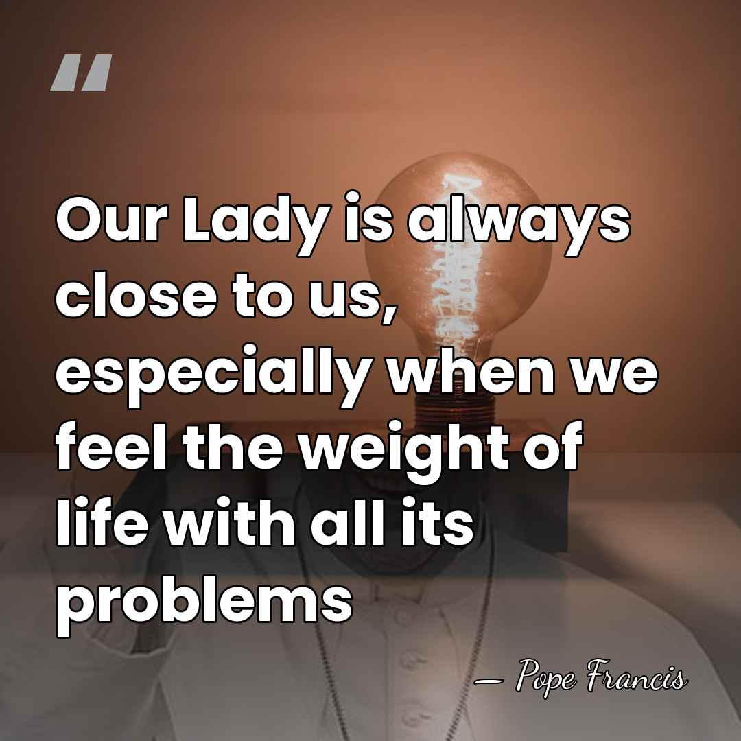Our Lady is always close to us, especially when we feel the&hellip; - Pope Francis