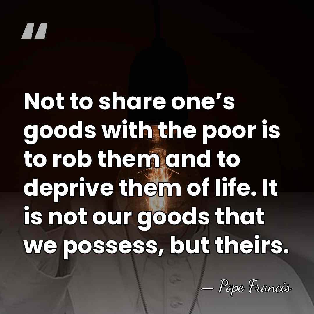 Not to share one’s goods with the poor is to rob them&hellip; - Pope Francis