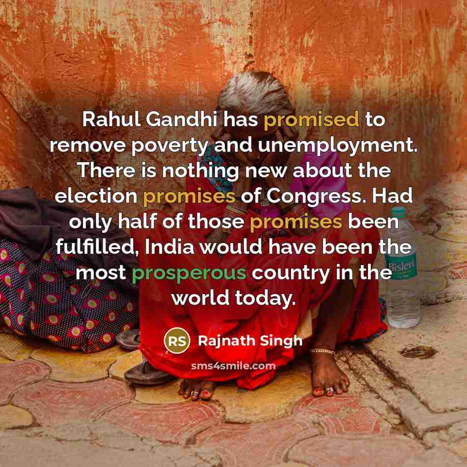 “Rahul Gandhi has promised to remove poverty and unemployment. There is nothing new about the election promises of Congress. Had only half of those promises been fulfilled, India would have been the most prosperous country in the world today.” quote by Rajnath Singh