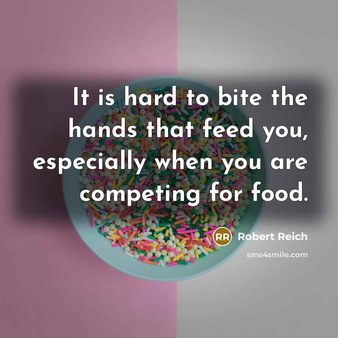 “It is hard to bite the hands that feed you,…” quote by Robert Reich