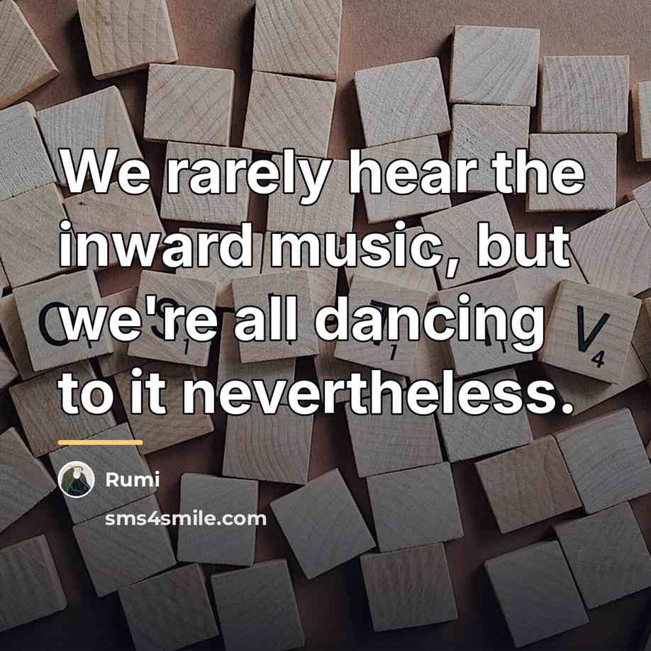 “We rarely hear the inward music, but we're all dancing…” quote by Rumi