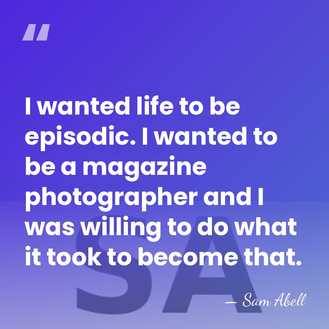 I wanted life to be episodic. I wanted to be a magazine&hellip; - Sam Abell