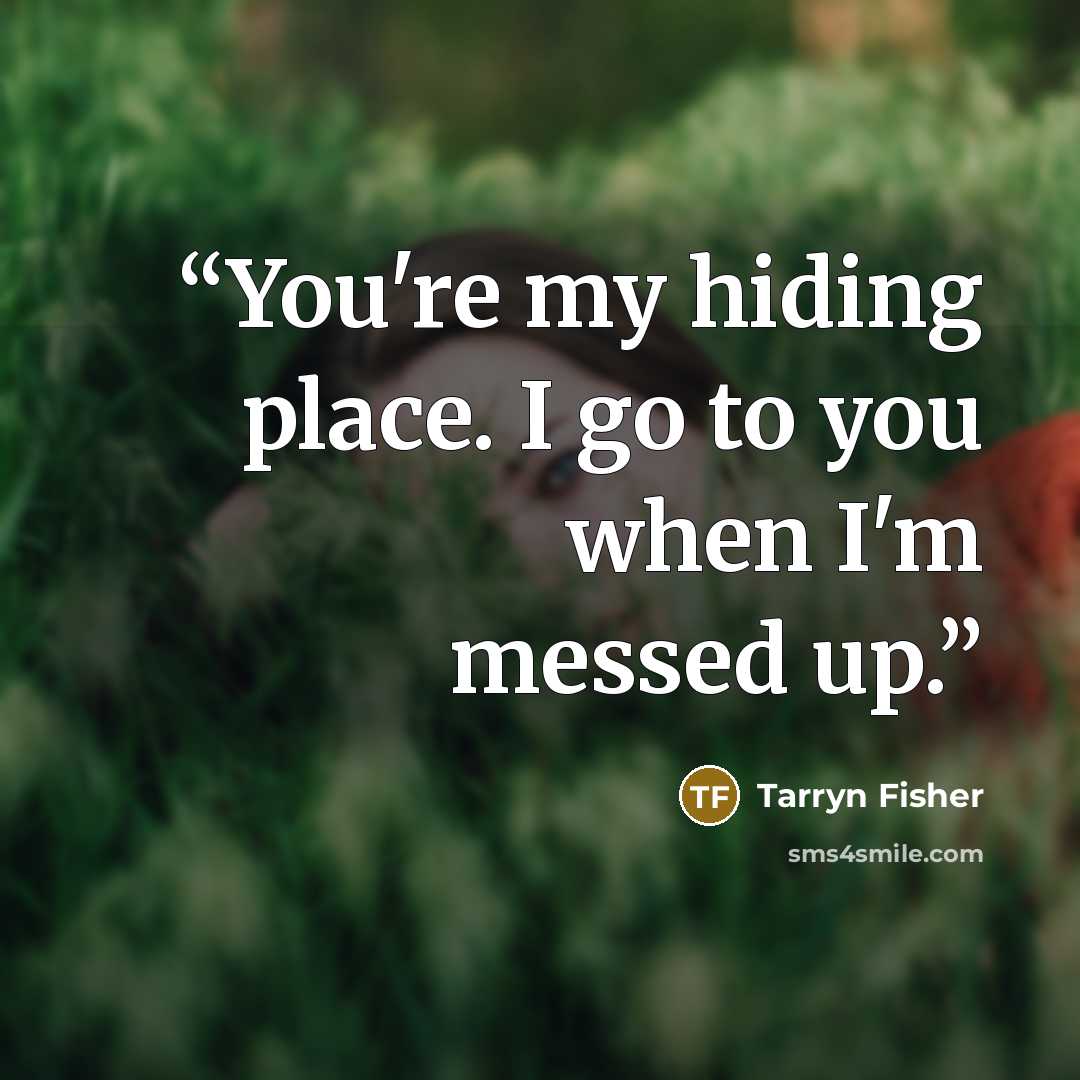 “You're my hiding place. I go to you when I'm messed up.” quote by Tarryn Fisher