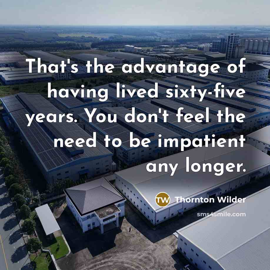 “That's the advantage of having lived sixty-five years. You don't…” quote by Thornton Wilder