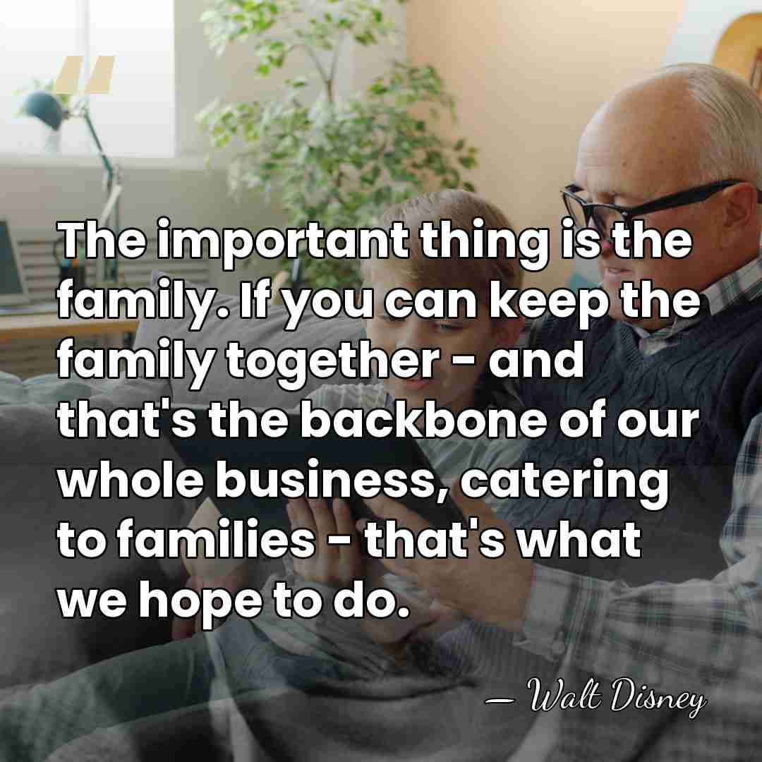 The important thing is the family. If you can keep the family&hellip; - Walt Disney