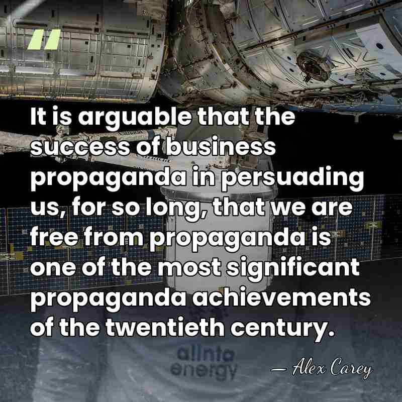 It is arguable that the success of business propaganda in persuading us,&hellip; - Alex Carey